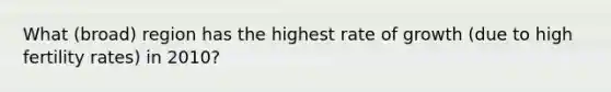 What (broad) region has the highest rate of growth (due to high fertility rates) in 2010?