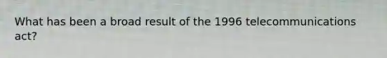 What has been a broad result of the 1996 telecommunications act?