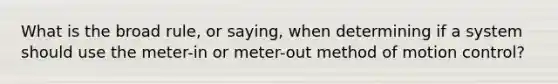 What is the broad rule, or saying, when determining if a system should use the meter-in or meter-out method of motion control?