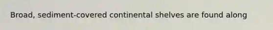 Broad, sediment-covered continental shelves are found along