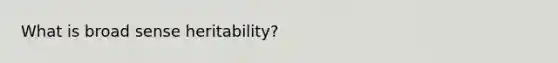 What is broad sense heritability?