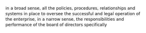 in a broad sense, all the policies, procedures, relationships and systems in place to oversee the successful and legal operation of the enterprise, in a narrow sense, the responsibilities and performance of the board of directors specifically