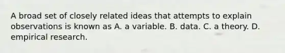 A broad set of closely related ideas that attempts to explain observations is known as A. a variable. B. data. C. a theory. D. empirical research.