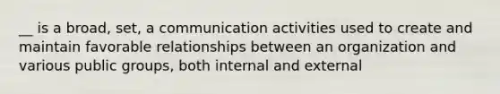 __ is a broad, set, a communication activities used to create and maintain favorable relationships between an organization and various public groups, both internal and external