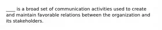 ____ is a broad set of communication activities used to create and maintain favorable relations between the organization and its stakeholders.