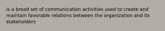 is a broad set of communication activities used to create and maintain favorable relations between the organization and its stakeholders