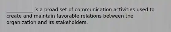 ___________ is a broad set of communication activities used to create and maintain favorable relations between the organization and its stakeholders.