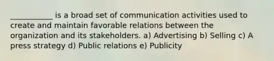 ___________ is a broad set of communication activities used to create and maintain favorable relations between the organization and its stakeholders. a) Advertising b) Selling c) A press strategy d) Public relations e) Publicity