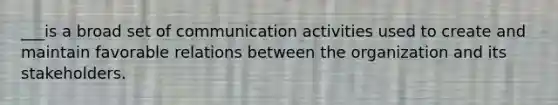 ___is a broad set of communication activities used to create and maintain favorable relations between the organization and its stakeholders.