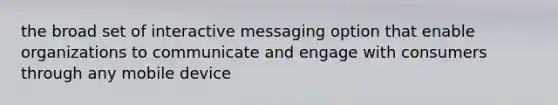 the broad set of interactive messaging option that enable organizations to communicate and engage with consumers through any mobile device