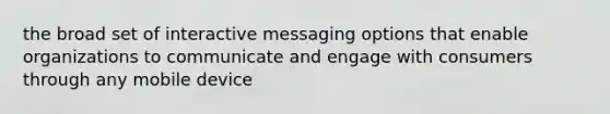 the broad set of interactive messaging options that enable organizations to communicate and engage with consumers through any mobile device