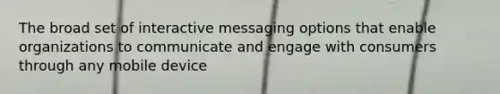 The broad set of interactive messaging options that enable organizations to communicate and engage with consumers through any mobile device