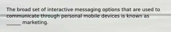 The broad set of interactive messaging options that are used to communicate through personal mobile devices is known as ______ marketing.