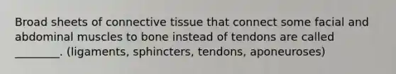 Broad sheets of <a href='https://www.questionai.com/knowledge/kYDr0DHyc8-connective-tissue' class='anchor-knowledge'>connective tissue</a> that connect some facial and abdominal muscles to bone instead of tendons are called ________. (ligaments, sphincters, tendons, aponeuroses)