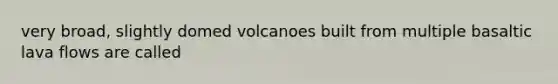 very broad, slightly domed volcanoes built from multiple basaltic lava flows are called