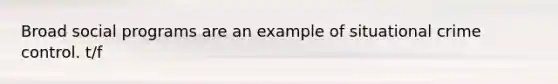 Broad social programs are an example of situational crime control. t/f