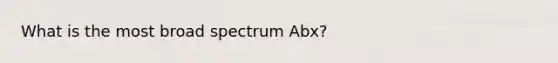 What is the most broad spectrum Abx?