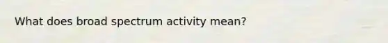 What does broad spectrum activity mean?