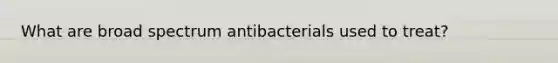 What are broad spectrum antibacterials used to treat?