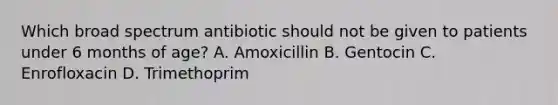 Which broad spectrum antibiotic should not be given to patients under 6 months of age? A. Amoxicillin B. Gentocin C. Enrofloxacin D. Trimethoprim