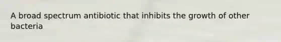 A broad spectrum antibiotic that inhibits the growth of other bacteria