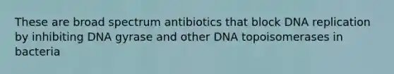 These are broad spectrum antibiotics that block DNA replication by inhibiting DNA gyrase and other DNA topoisomerases in bacteria