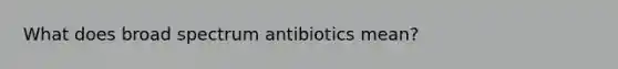 What does broad spectrum antibiotics mean?