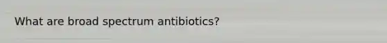 What are broad spectrum antibiotics?