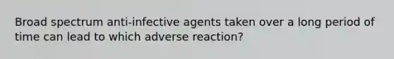 Broad spectrum anti-infective agents taken over a long period of time can lead to which adverse reaction?