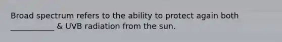 Broad spectrum refers to the ability to protect again both ___________ & UVB radiation from the sun.