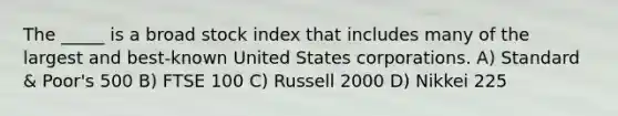 The _____ is a broad stock index that includes many of the largest and best-known United States corporations. A) Standard & Poor's 500 B) FTSE 100 C) Russell 2000 D) Nikkei 225