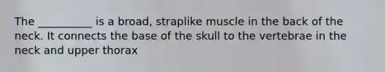 The __________ is a broad, straplike muscle in the back of the neck. It connects the base of the skull to the vertebrae in the neck and upper thorax