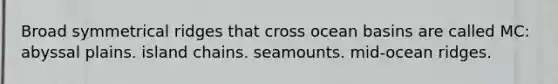 Broad symmetrical ridges that cross ocean basins are called MC: abyssal plains. island chains. seamounts. mid-ocean ridges.