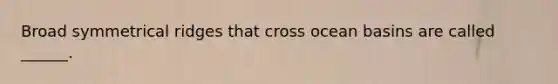 Broad symmetrical ridges that cross ocean basins are called ______.