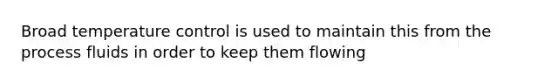 Broad temperature control is used to maintain this from the process fluids in order to keep them flowing