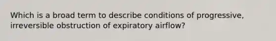 Which is a broad term to describe conditions of progressive, irreversible obstruction of expiratory airflow?