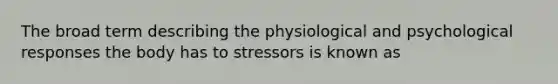 The broad term describing the physiological and psychological responses the body has to stressors is known as