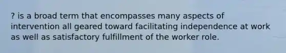 ? is a broad term that encompasses many aspects of intervention all geared toward facilitating independence at work as well as satisfactory fulfillment of the worker role.