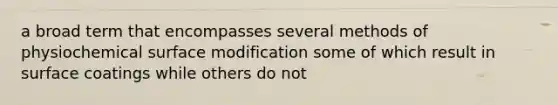 a broad term that encompasses several methods of physiochemical surface modification some of which result in surface coatings while others do not