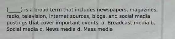 (_____) is a broad term that includes newspapers, magazines, radio, television, internet sources, blogs, and social media postings that cover important events. a. Broadcast media b. Social media c. News media d. Mass media