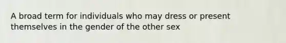 A broad term for individuals who may dress or present themselves in the gender of the other sex