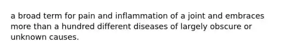 a broad term for pain and inflammation of a joint and embraces more than a hundred different diseases of largely obscure or unknown causes.