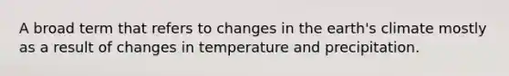 A broad term that refers to changes in the earth's climate mostly as a result of changes in temperature and precipitation.