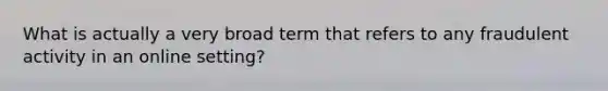 What is actually a very broad term that refers to any fraudulent activity in an online setting?