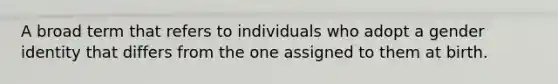 A broad term that refers to individuals who adopt a gender identity that differs from the one assigned to them at birth.