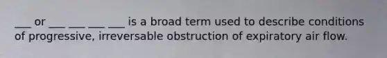 ___ or ___ ___ ___ ___ is a broad term used to describe conditions of progressive, irreversable obstruction of expiratory air flow.