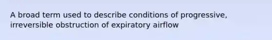 A broad term used to describe conditions of progressive, irreversible obstruction of expiratory airflow