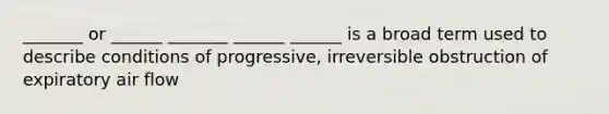 _______ or ______ _______ ______ ______ is a broad term used to describe conditions of progressive, irreversible obstruction of expiratory air flow