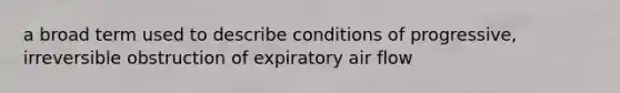 a broad term used to describe conditions of progressive, irreversible obstruction of expiratory air flow