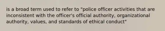 is a broad term used to refer to "police officer activities that are inconsistent with the officer's official authority, organizational authority, values, and standards of ethical conduct"